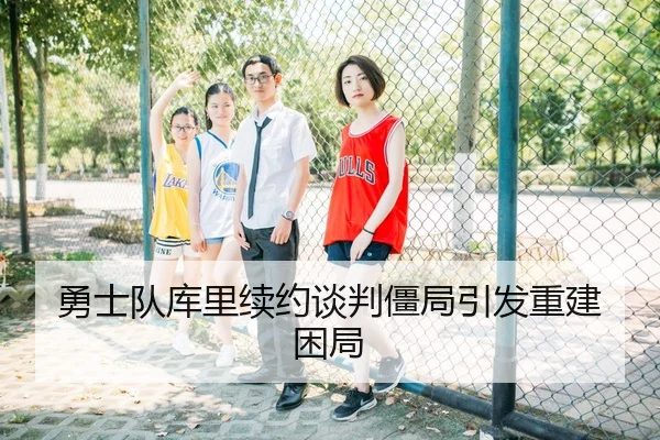 勇士队库里续约谈判僵局引发重建困局