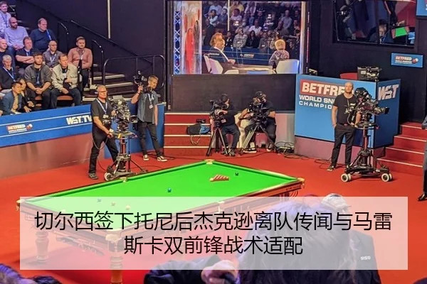切尔西签下托尼后杰克逊离队传闻与马雷斯卡双前锋战术适配