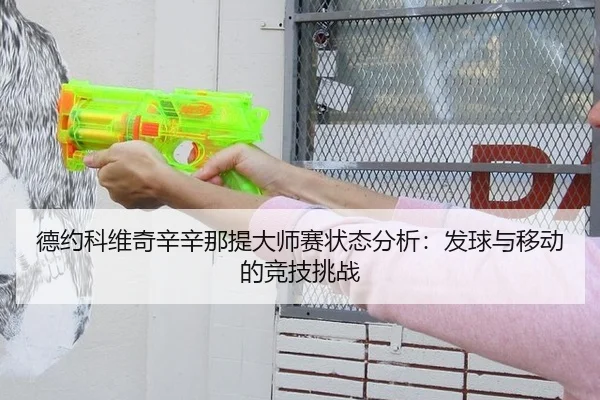 德约科维奇辛辛那提大师赛状态分析：发球与移动的竞技挑战